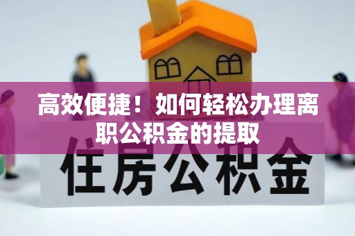 平塘高效便捷！如何轻松办理离职公积金的提取