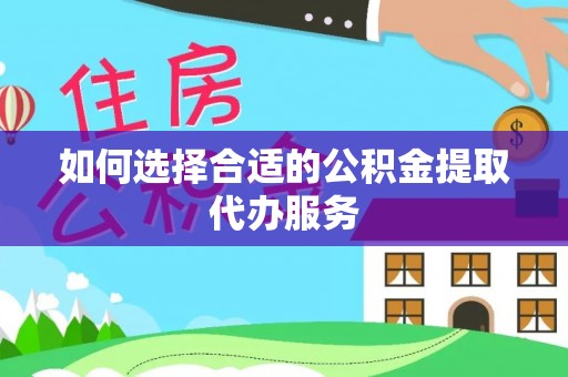 平塘如何选择合适的公积金提取代办服务