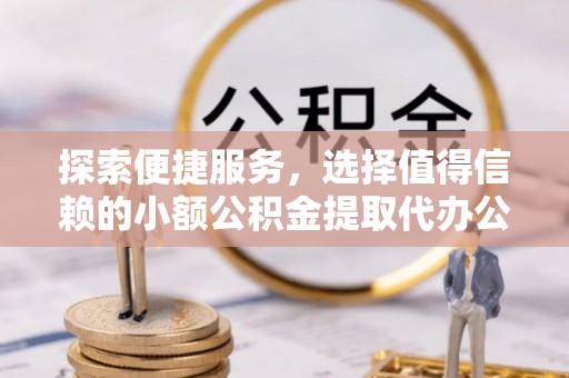 平塘探索便捷服务，选择值得信赖的小额公积金提取代办公司