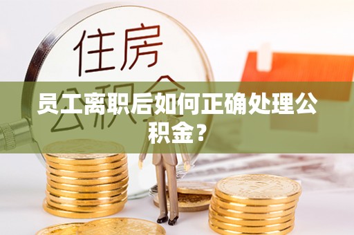 平塘员工离职后如何正确处理公积金？