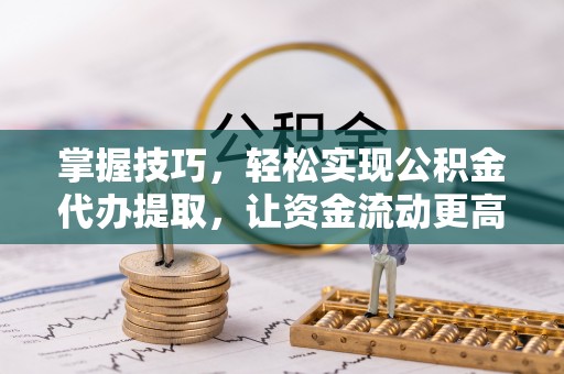 平塘掌握技巧，轻松实现公积金代办提取，让资金流动更高效