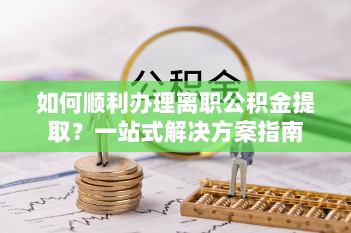 平塘如何顺利办理离职公积金提取？一站式解决方案指南