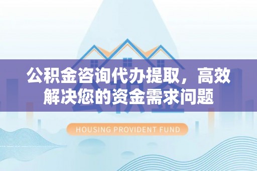 平塘公积金咨询代办提取，高效解决您的资金需求问题
