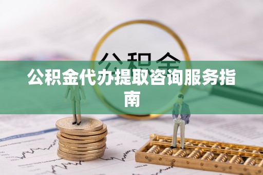 平塘公积金代办提取咨询服务指南