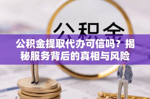 平塘公积金提取代办可信吗？揭秘服务背后的真相与风险
