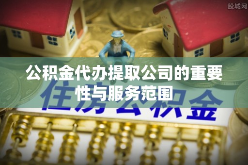 平塘公积金代办提取公司的重要性与服务范围