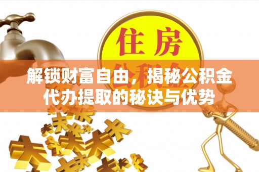 平塘解锁财富自由，揭秘公积金代办提取的秘诀与优势
