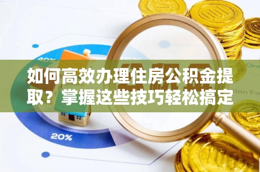 平塘如何高效办理住房公积金提取？掌握这些技巧轻松搞定