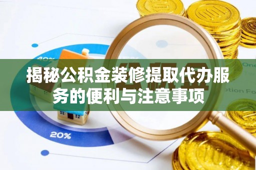 平塘揭秘公积金装修提取代办服务的便利与注意事项