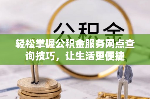 平塘轻松掌握公积金服务网点查询技巧，让生活更便捷