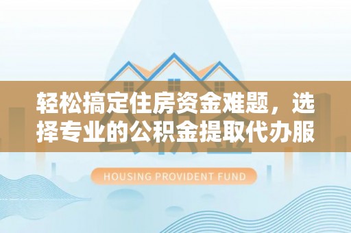 平塘轻松搞定住房资金难题，选择专业的公积金提取代办服务