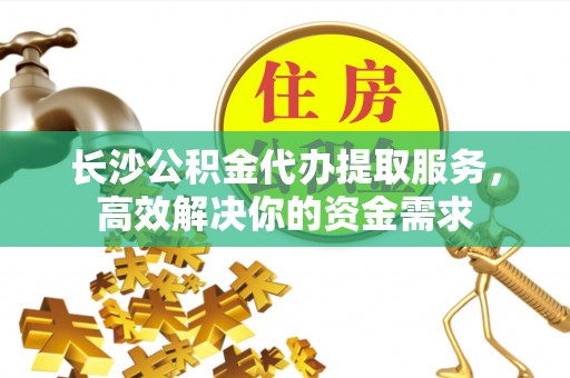 平塘长沙公积金代办提取服务，高效解决你的资金需求