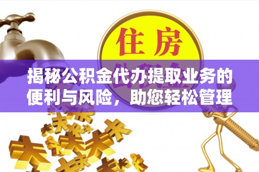 平塘揭秘公积金代办提取业务的便利与风险，助您轻松管理个人资金