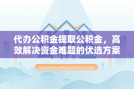 平塘代办公积金提取公积金，高效解决资金难题的优选方案