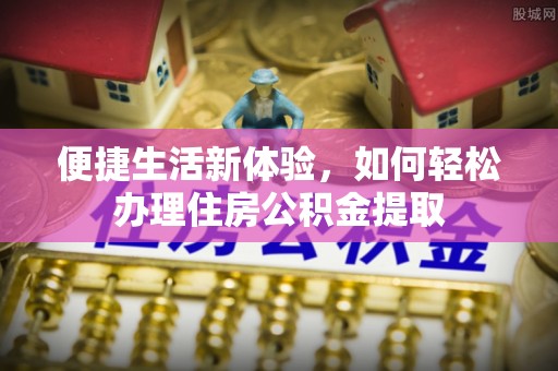 平塘便捷生活新体验，如何轻松办理住房公积金提取