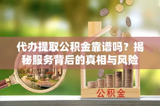 平塘代办提取公积金靠谱吗？揭秘服务背后的真相与风险