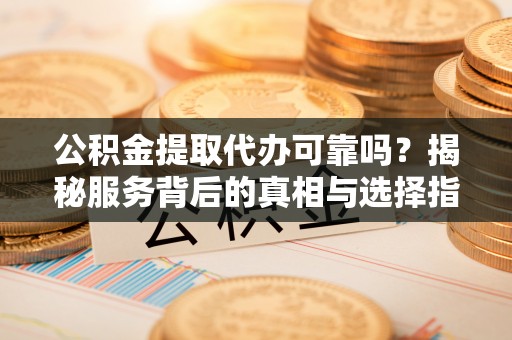 平塘公积金提取代办可靠吗？揭秘服务背后的真相与选择指南