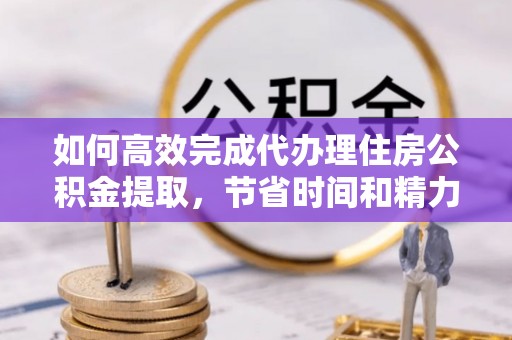 平塘如何高效完成代办理住房公积金提取，节省时间和精力？
