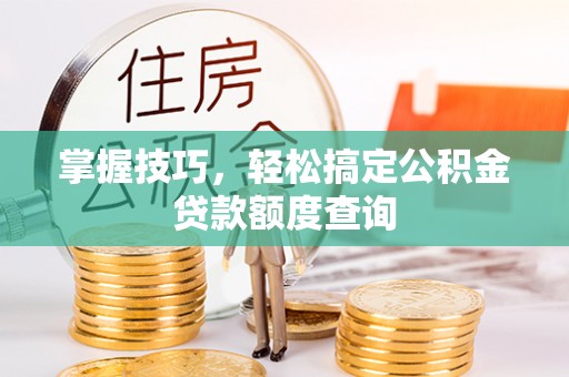 平塘掌握技巧，轻松搞定公积金贷款额度查询