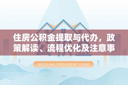 平塘住房公积金提取与代办，政策解读、流程优化及注意事项