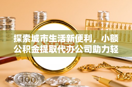 平塘探索城市生活新便利，小额公积金提取代办公司助力轻松理财