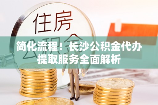 平塘简化流程！长沙公积金代办提取服务全面解析