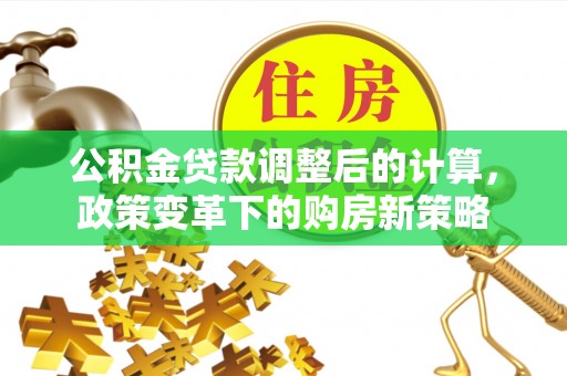 平塘公积金贷款调整后的计算，政策变革下的购房新策略