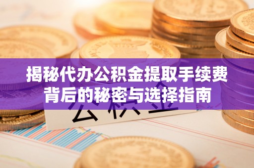 平塘揭秘代办公积金提取手续费背后的秘密与选择指南