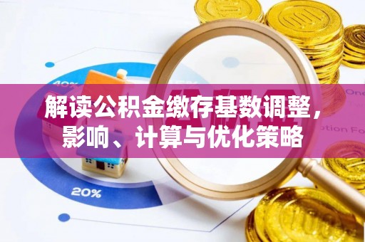 平塘解读公积金缴存基数调整，影响、计算与优化策略