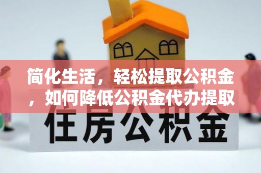 平塘简化生活，轻松提取公积金，如何降低公积金代办提取的费用？