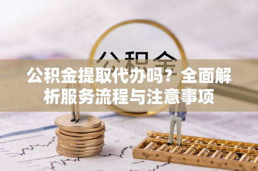 平塘公积金提取代办吗？全面解析服务流程与注意事项