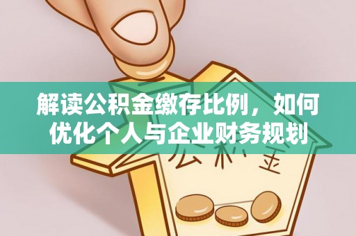 平塘解读公积金缴存比例，如何优化个人与企业财务规划