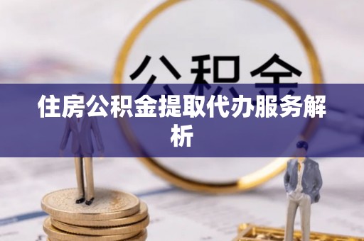 平塘住房公积金提取代办服务解析