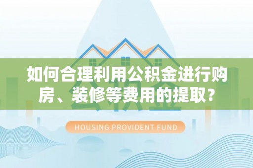 平塘如何合理利用公积金进行购房、装修等费用的提取？
