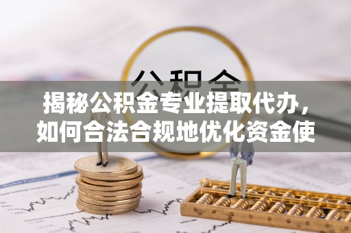 平塘揭秘公积金专业提取代办，如何合法合规地优化资金使用