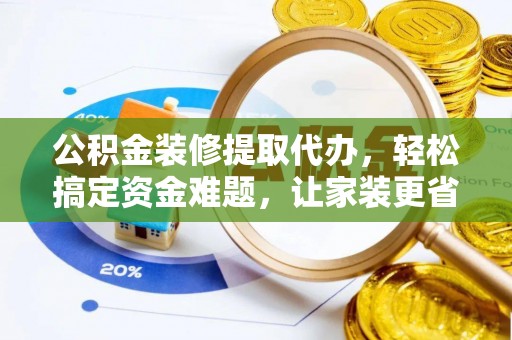 平塘公积金装修提取代办，轻松搞定资金难题，让家装更省心