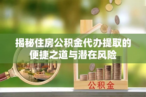 平塘揭秘住房公积金代办提取的便捷之道与潜在风险