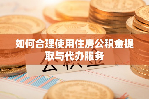 平塘如何合理使用住房公积金提取与代办服务