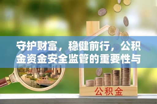 平塘守护财富，稳健前行，公积金资金安全监管的重要性与实践