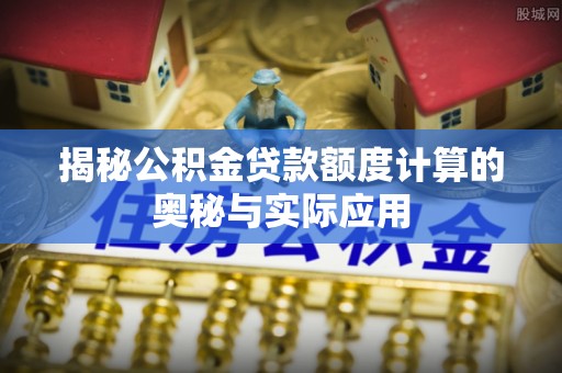 平塘揭秘公积金贷款额度计算的奥秘与实际应用