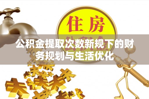 平塘公积金提取次数新规下的财务规划与生活优化