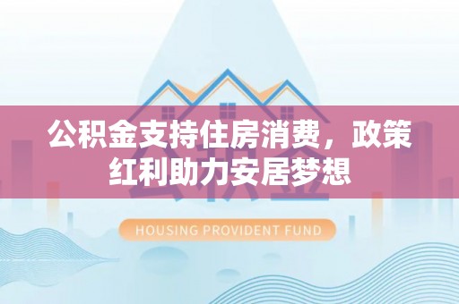 平塘公积金支持住房消费，政策红利助力安居梦想