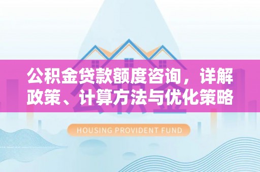 平塘公积金贷款额度咨询，详解政策、计算方法与优化策略