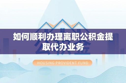 平塘如何顺利办理离职公积金提取代办业务