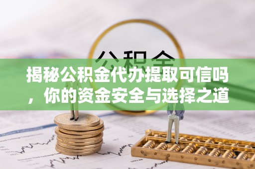 平塘揭秘公积金代办提取可信吗，你的资金安全与选择之道