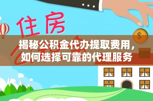 平塘揭秘公积金代办提取费用，如何选择可靠的代理服务