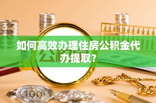 平塘如何高效办理住房公积金代办提取？