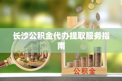 平塘长沙公积金代办提取服务指南
