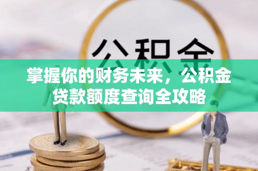平塘掌握你的财务未来，公积金贷款额度查询全攻略