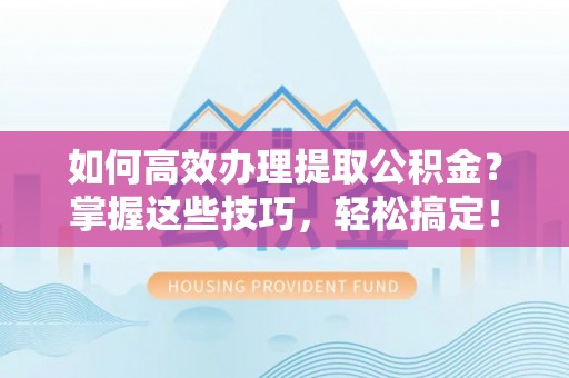 平塘如何高效办理提取公积金？掌握这些技巧，轻松搞定！
